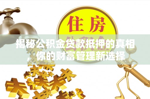 石柱揭秘公积金贷款抵押的真相，你的财富管理新选择