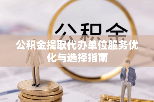 石柱公积金提取代办单位服务优化与选择指南