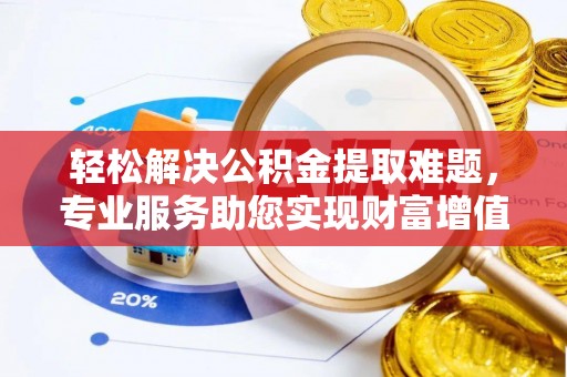石柱轻松解决公积金提取难题，专业服务助您实现财富增值——代办公积金提取