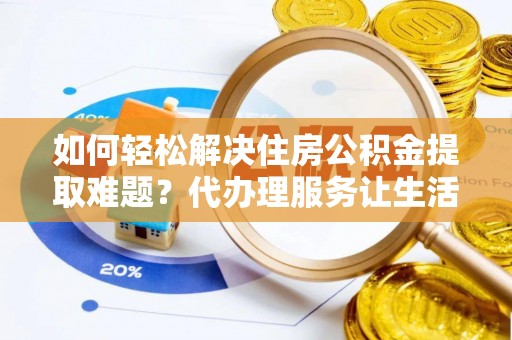 石柱如何轻松解决住房公积金提取难题？代办理服务让生活更简单