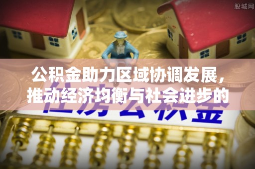 石柱公积金助力区域协调发展，推动经济均衡与社会进步的桥梁