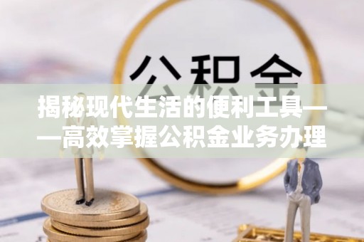 石柱揭秘现代生活的便利工具——高效掌握公积金业务办理流程的关键步骤