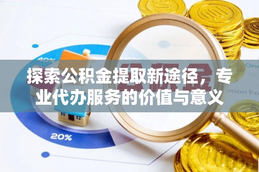 石柱探索公积金提取新途径，专业代办服务的价值与意义