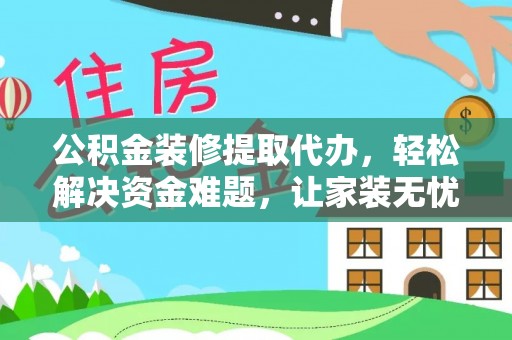 石柱公积金装修提取代办，轻松解决资金难题，让家装无忧
