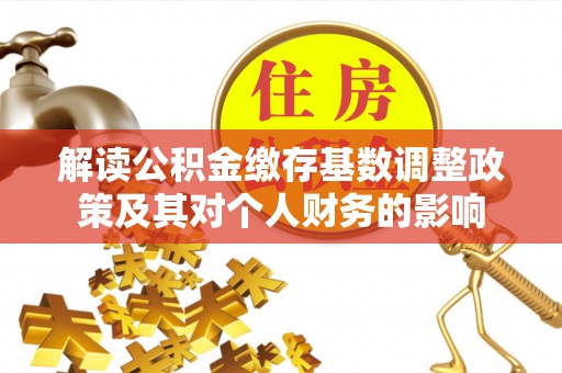 石柱解读公积金缴存基数调整政策及其对个人财务的影响