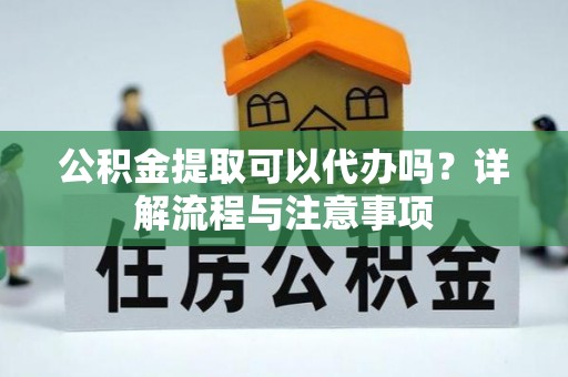 石柱公积金提取可以代办吗？详解流程与注意事项