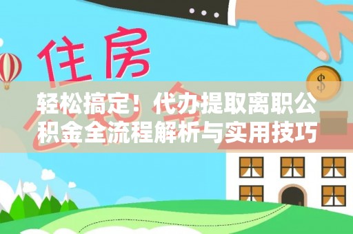 石柱轻松搞定！代办提取离职公积金全流程解析与实用技巧