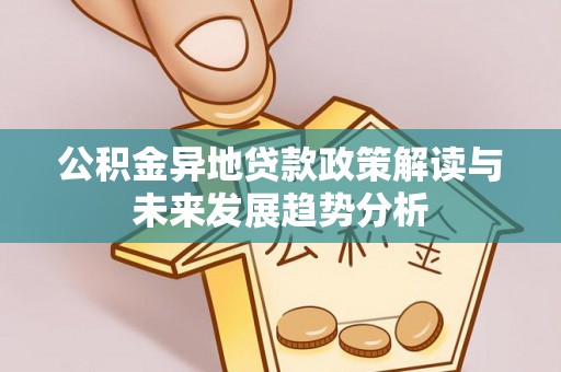 石柱公积金异地贷款政策解读与未来发展趋势分析
