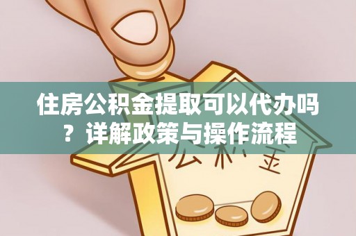 石柱住房公积金提取可以代办吗？详解政策与操作流程