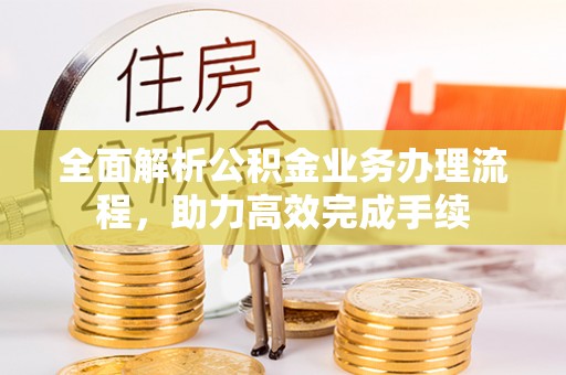 石柱全面解析公积金业务办理流程，助力高效完成手续