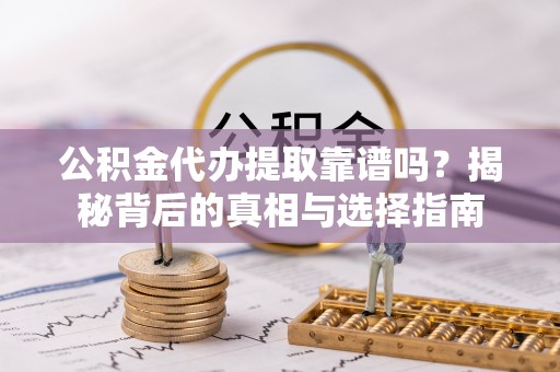 石柱公积金代办提取靠谱吗？揭秘背后的真相与选择指南