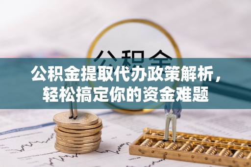 石柱公积金提取代办政策解析，轻松搞定你的资金难题