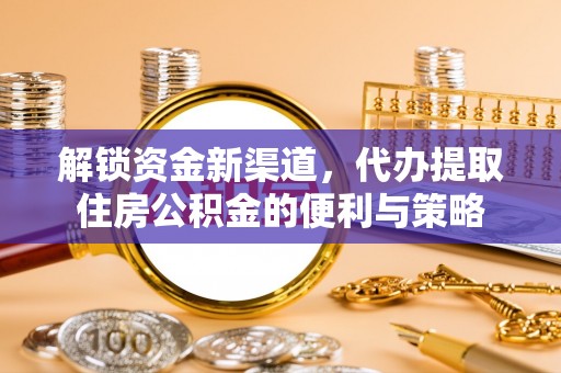 石柱解锁资金新渠道，代办提取住房公积金的便利与策略