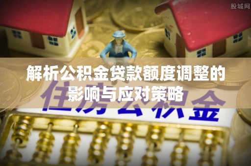 石柱解析公积金贷款额度调整的影响与应对策略