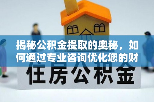 石柱揭秘公积金提取的奥秘，如何通过专业咨询优化您的财务规划