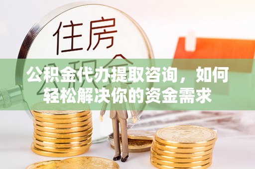 石柱公积金代办提取咨询，如何轻松解决你的资金需求