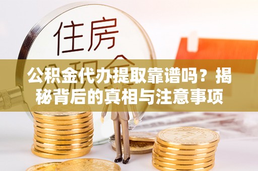 石柱公积金代办提取靠谱吗？揭秘背后的真相与注意事项