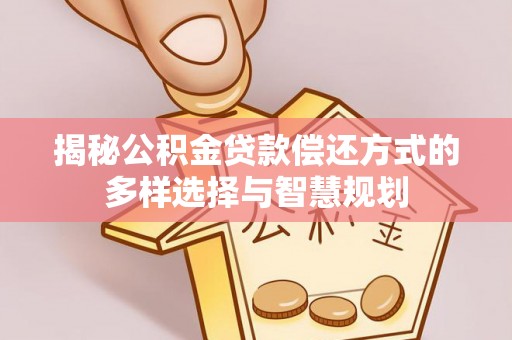 石柱揭秘公积金贷款偿还方式的多样选择与智慧规划