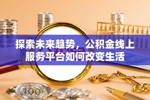 石柱探索未来趋势，公积金线上服务平台如何改变生活