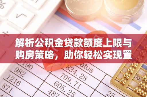 石柱解析公积金贷款额度上限与购房策略，助你轻松实现置业梦想