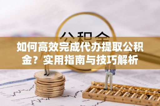石柱如何高效完成代办提取公积金？实用指南与技巧解析