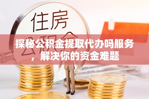 石柱探秘公积金提取代办吗服务，解决你的资金难题