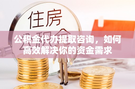 石柱公积金代办提取咨询，如何高效解决你的资金需求