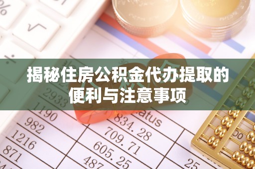 石柱揭秘住房公积金代办提取的便利与注意事项