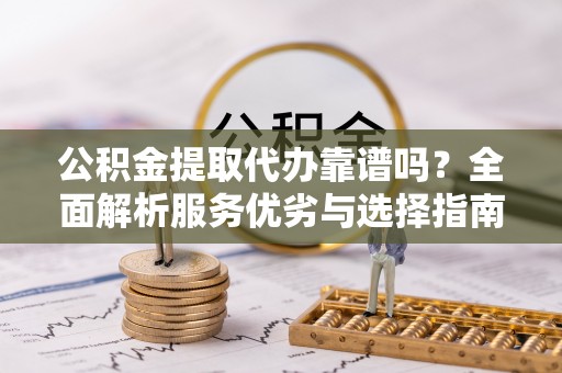 石柱公积金提取代办靠谱吗？全面解析服务优劣与选择指南