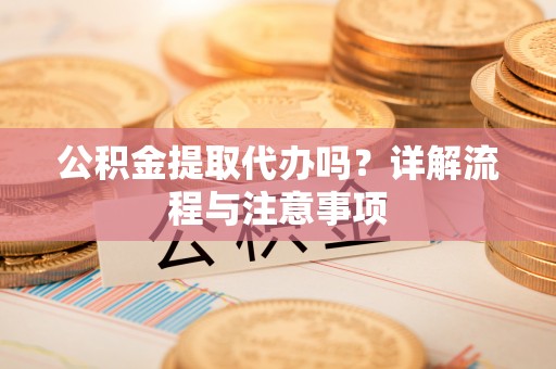 石柱公积金提取代办吗？详解流程与注意事项