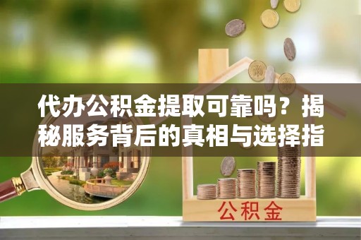 石柱代办公积金提取可靠吗？揭秘服务背后的真相与选择指南