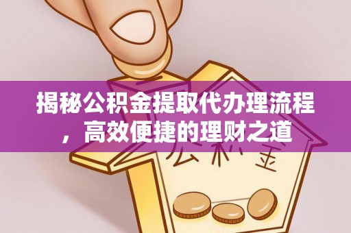 石柱揭秘公积金提取代办理流程，高效便捷的理财之道
