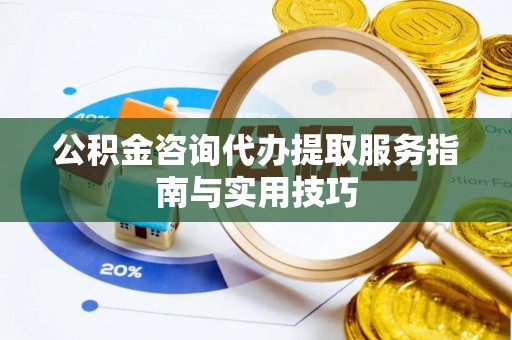 石柱公积金咨询代办提取服务指南与实用技巧