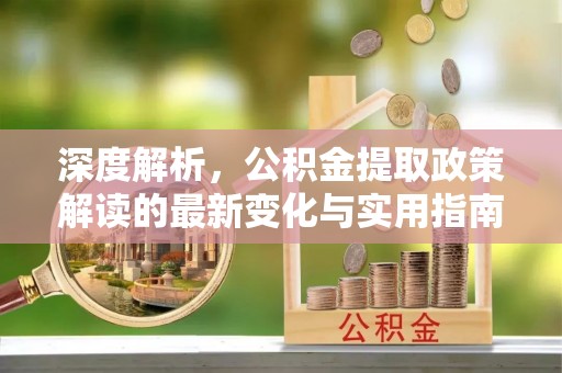 石柱深度解析，公积金提取政策解读的最新变化与实用指南