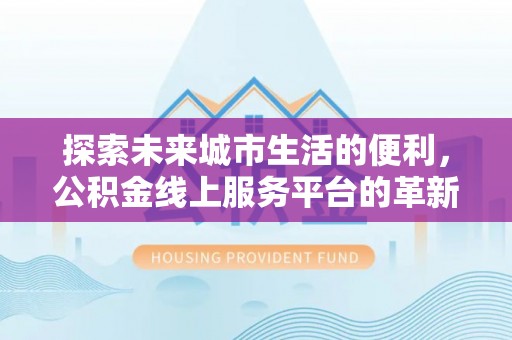 石柱探索未来城市生活的便利，公积金线上服务平台的革新与机遇