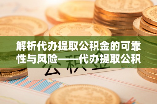 石柱解析代办提取公积金的可靠性与风险——代办提取公积金靠谱吗