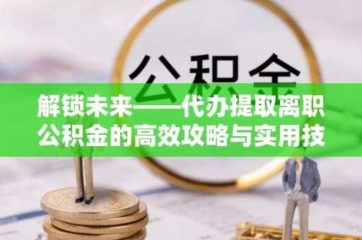 石柱解锁未来——代办提取离职公积金的高效攻略与实用技巧