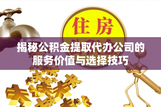 石柱揭秘公积金提取代办公司的服务价值与选择技巧