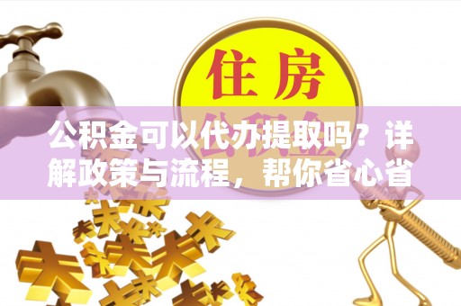 石柱公积金可以代办提取吗？详解政策与流程，帮你省心省力