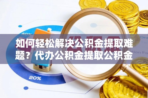 石柱如何轻松解决公积金提取难题？代办公积金提取公积金服务详解
