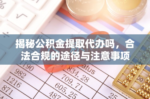 石柱揭秘公积金提取代办吗，合法合规的途径与注意事项