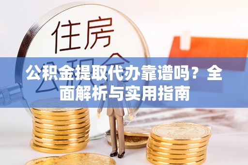 石柱公积金提取代办靠谱吗？全面解析与实用指南