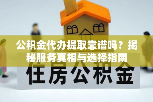 石柱公积金代办提取靠谱吗？揭秘服务真相与选择指南