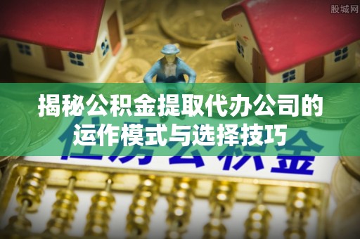 石柱揭秘公积金提取代办公司的运作模式与选择技巧