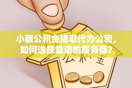 石柱小额公积金提取代办公司，如何选择靠谱的服务商？