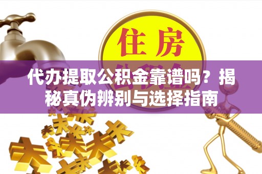 石柱代办提取公积金靠谱吗？揭秘真伪辨别与选择指南