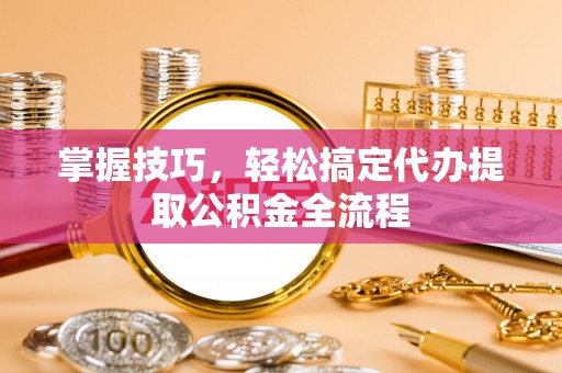 石柱掌握技巧，轻松搞定代办提取公积金全流程