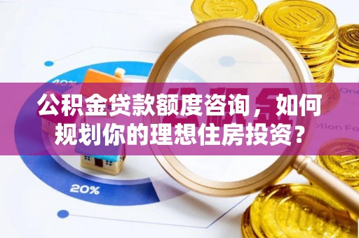石柱公积金贷款额度咨询，如何规划你的理想住房投资？
