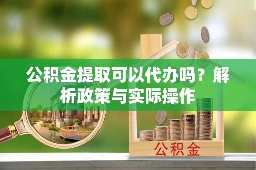石柱公积金提取可以代办吗？解析政策与实际操作