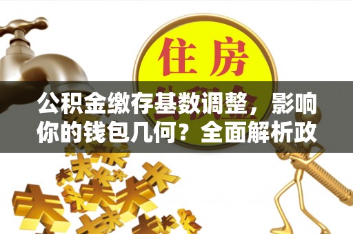 石柱公积金缴存基数调整，影响你的钱包几何？全面解析政策与实际收益